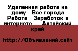 Удаленная работа на дому - Все города Работа » Заработок в интернете   . Алтайский край